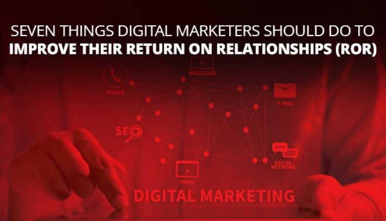 Seven Things Digital Marketers Should Do To Improve Their Return On Relationships (ROR)