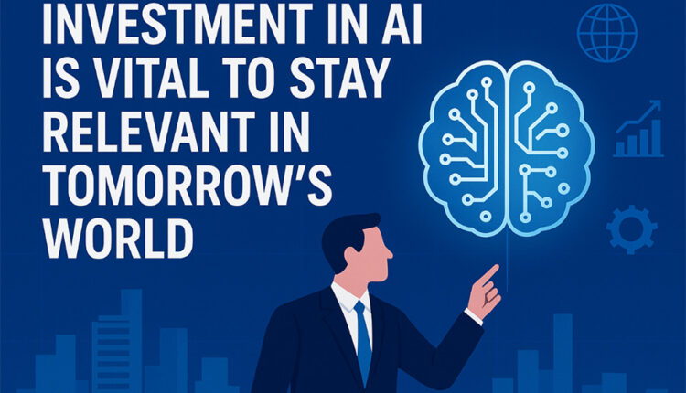 Investment In AI Is Vital To Stay Relevant In Tomorrow’s World